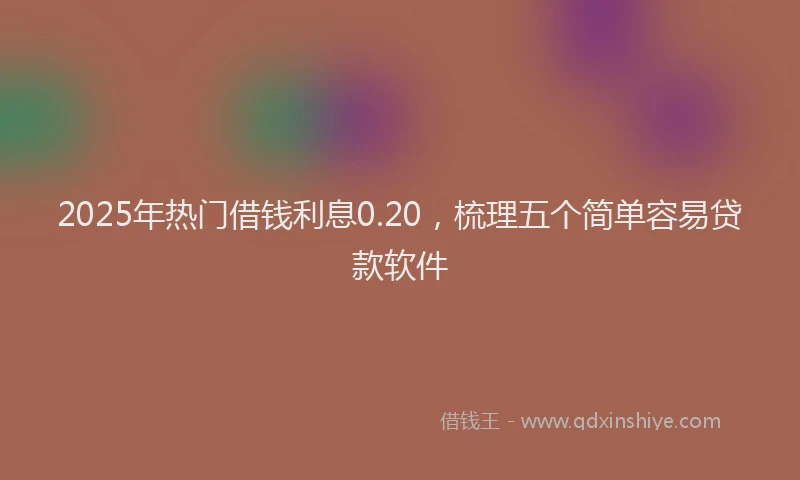 2025年热门借钱利息0.20，梳理五个简单容易贷款软件