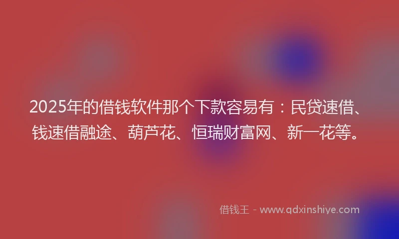 2025年的借钱软件那个下款容易有：民贷速借、钱速借融途、葫芦花、恒瑞财富网、新一花等。