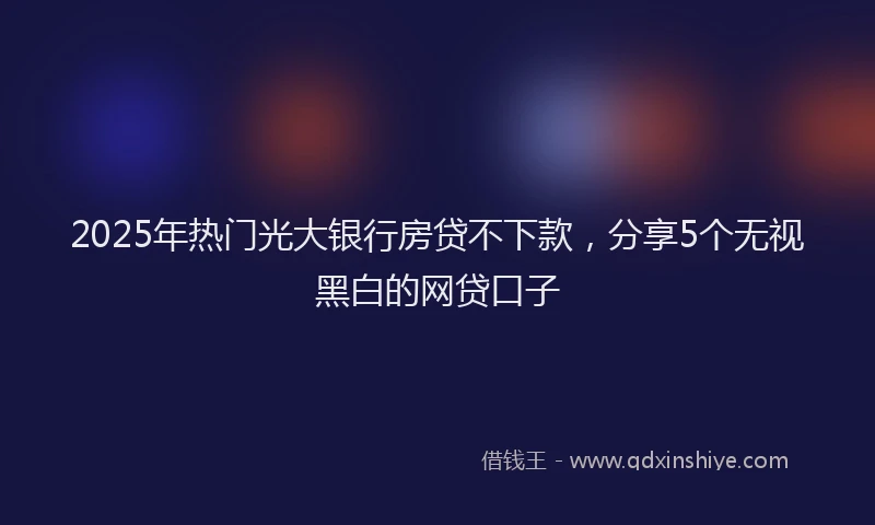 2025年热门光大银行房贷不下款，分享5个无视黑白的网贷口子