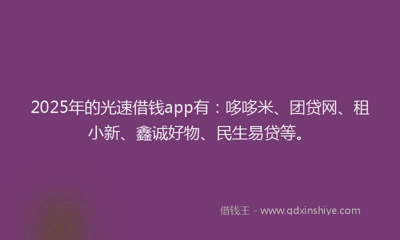 2025年的光速借钱app有：哆哆米、团贷网、租小新、鑫诚好物、民生易贷等。