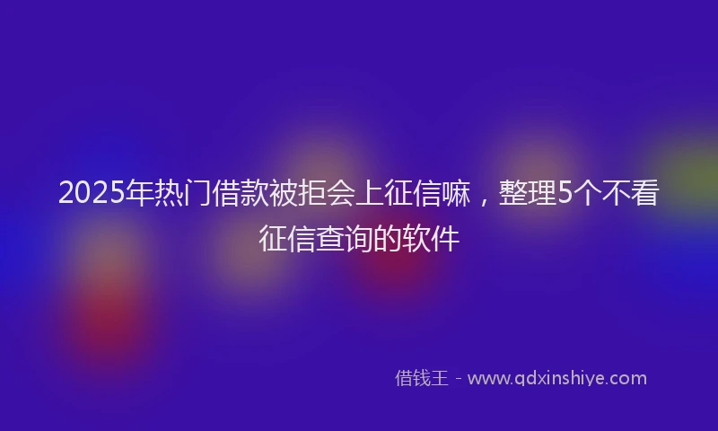 2025年热门借款被拒会上征信嘛，整理5个不看征信查询的软件