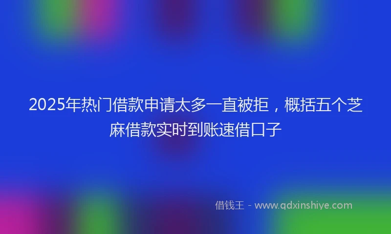 2025年热门借款申请太多一直被拒，概括五个芝麻借款实时到账速借口子