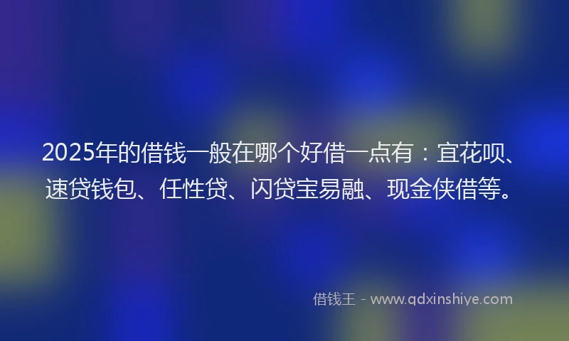 2025年的借钱一般在哪个好借一点有：宜花呗、速贷钱包、任性贷、闪贷宝易融、现金侠借等。