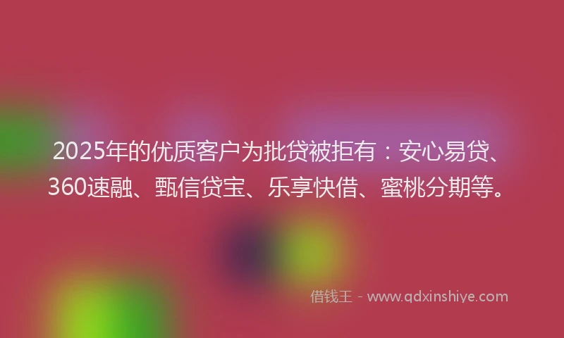 2025年的优质客户为批贷被拒有：安心易贷、360速融、甄信贷宝、乐享快借、蜜桃分期等。