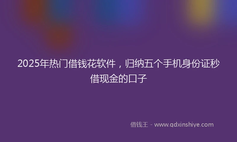 2025年热门借钱花软件，归纳五个手机身份证秒借现金的口子