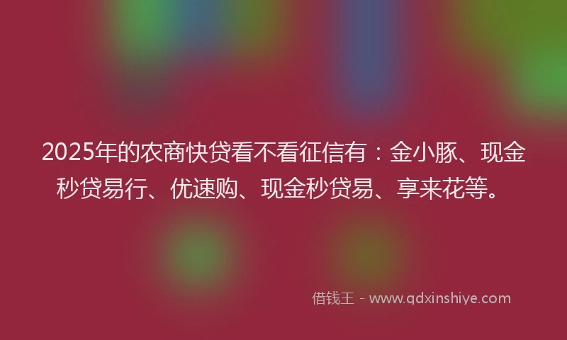 2025年的农商快贷看不看征信有：金小豚、现金秒贷易行、优速购、现金秒贷易、享来花等。