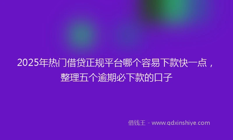 2025年热门借贷正规平台哪个容易下款快一点，整理五个逾期必下款的口子
