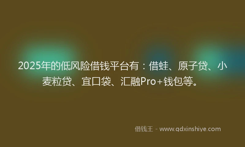 2025年的低风险借钱平台有：借蛙、原子贷、小麦粒贷、宜口袋、汇融Pro+钱包等。