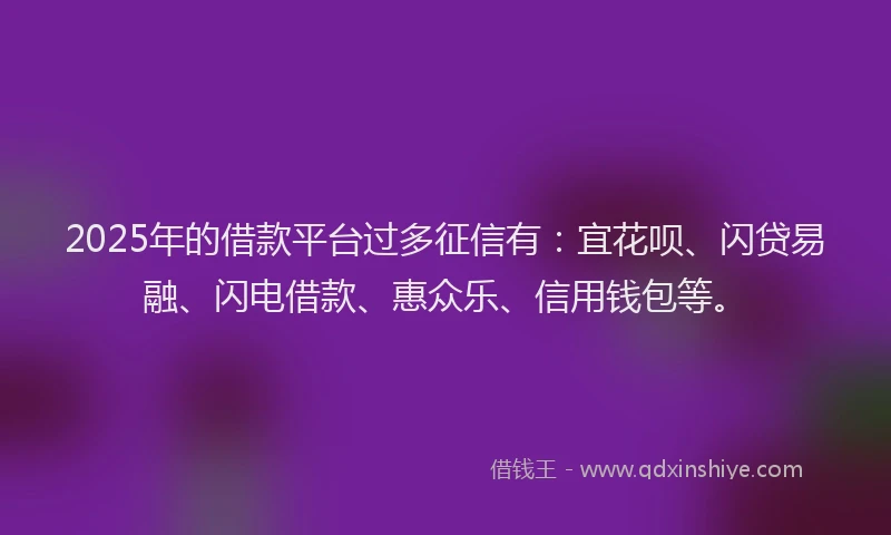 2025年的借款平台过多征信有：宜花呗、闪贷易融、闪电借款、惠众乐、信用钱包等。