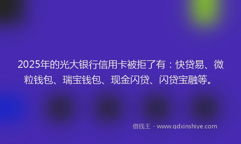 2025年的光大银行信用卡被拒了有：快贷易、微粒钱包、瑞宝钱包、现金闪贷、闪贷宝融等。