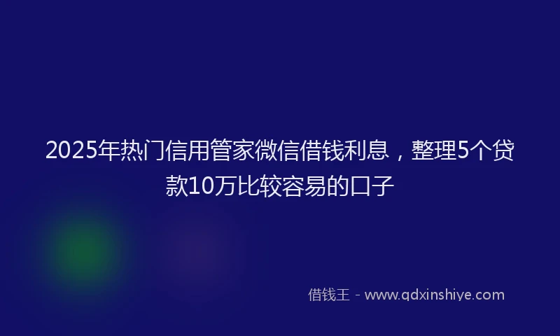 2025年热门信用管家微信借钱利息，整理5个贷款10万比较容易的口子
