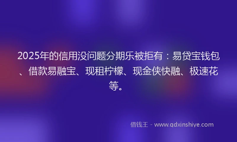 2025年的信用没问题分期乐被拒有：易贷宝钱包、借款易融宝、现租柠檬、现金侠快融、极速花等。