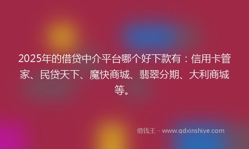2025年的借贷中介平台哪个好下款有：信用卡管家、民贷天下、魔快商城、翡翠分期、大利商城等。