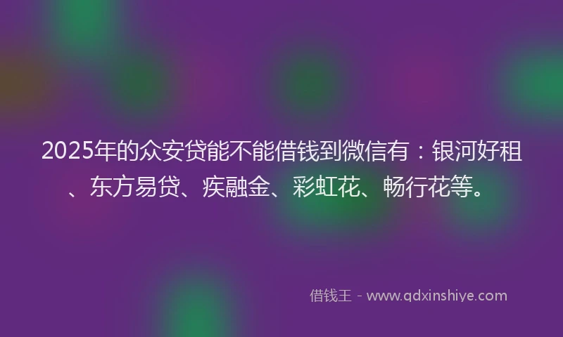 2025年的众安贷能不能借钱到微信有：银河好租、东方易贷、疾融金、彩虹花、畅行花等。