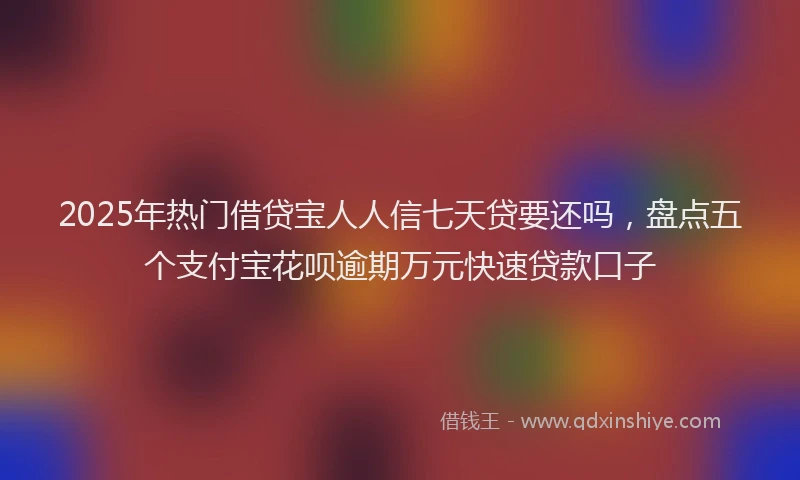2025年热门借贷宝人人信七天贷要还吗，盘点五个支付宝花呗逾期万元快速贷款口子