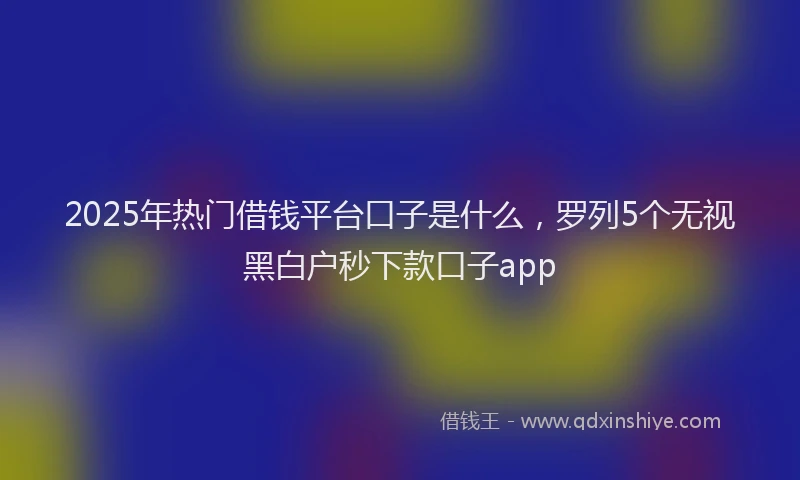 2025年热门借钱平台口子是什么，罗列5个无视黑白户秒下款口子app