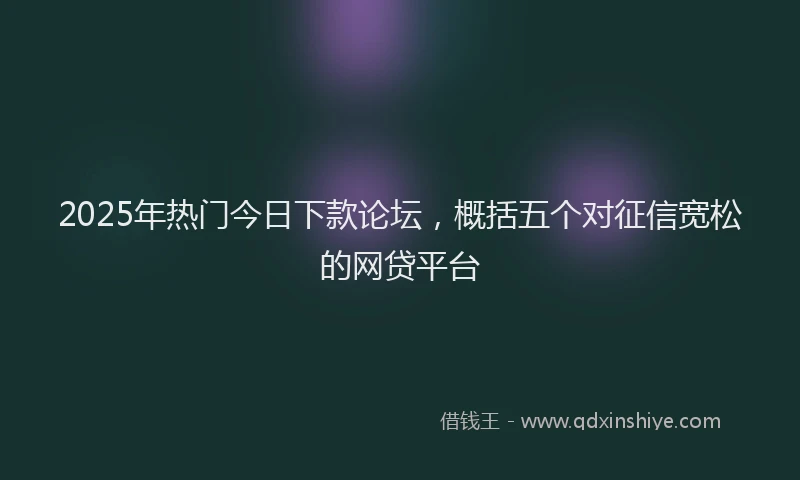 2025年热门今日下款论坛，概括五个对征信宽松的网贷平台