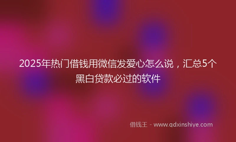 2025年热门借钱用微信发爱心怎么说，汇总5个黑白贷款必过的软件