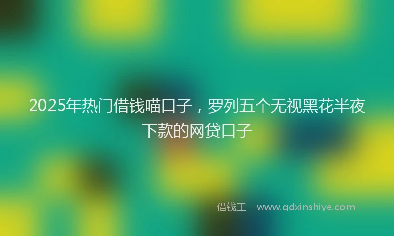 2025年热门借钱喵口子，罗列五个无视黑花半夜下款的网贷口子