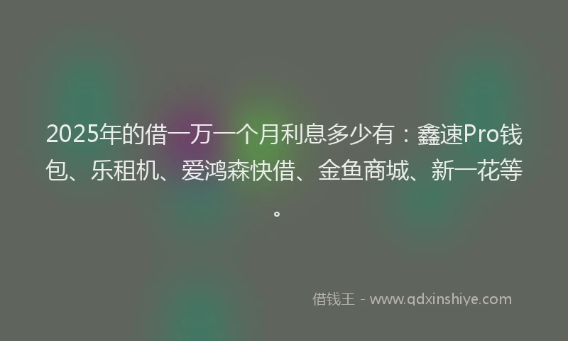 2025年的借一万一个月利息多少有：鑫速Pro钱包、乐租机、爱鸿森快借、金鱼商城、新一花等。