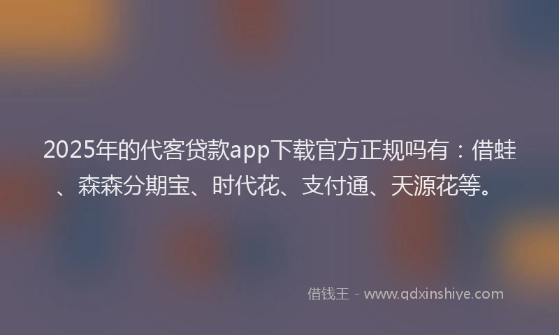 2025年的代客贷款app下载官方正规吗有：借蛙、森森分期宝、时代花、支付通、天源花等。