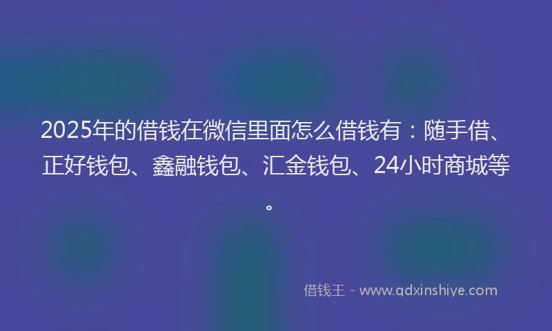 2025年的借钱在微信里面怎么借钱有：随手借、正好钱包、鑫融钱包、汇金钱包、24小时商城等。