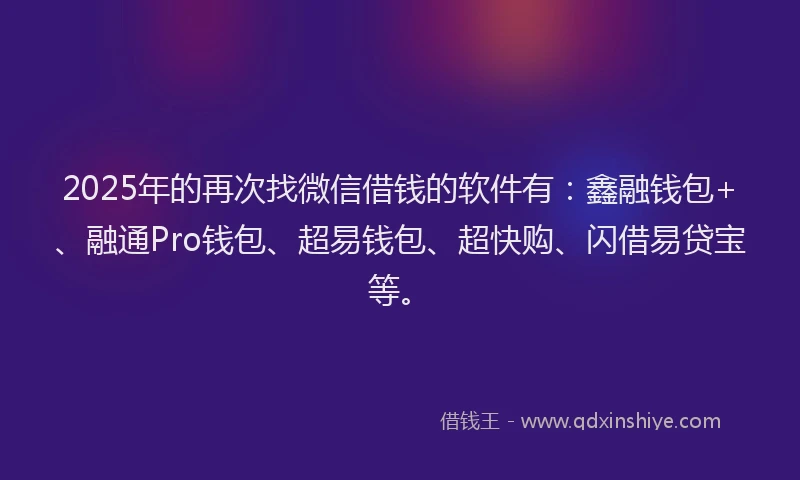2025年的再次找微信借钱的软件有：鑫融钱包+、融通Pro钱包、超易钱包、超快购、闪借易贷宝等。
