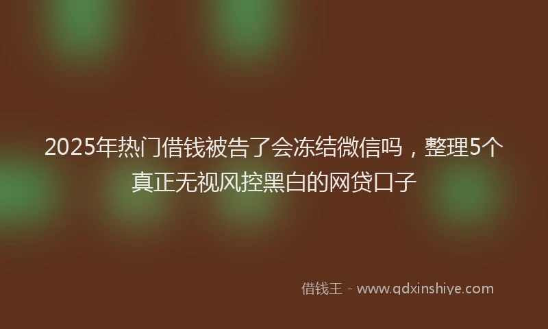 2025年热门借钱被告了会冻结微信吗，整理5个真正无视风控黑白的网贷口子