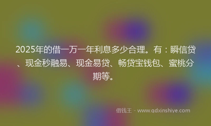 2025年的借一万一年利息多少合理。有：瞬信贷、现金秒融易、现金易贷、畅贷宝钱包、蜜桃分期等。