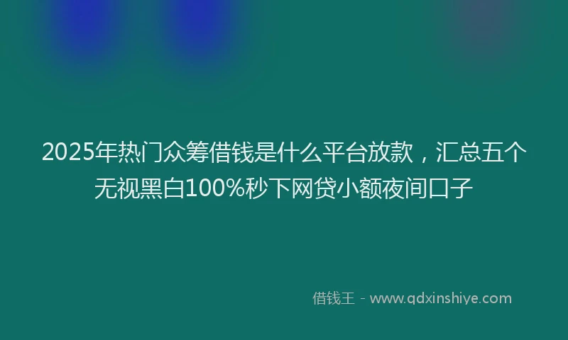 2025年热门众筹借钱是什么平台放款，汇总五个无视黑白100%秒下网贷小额夜间口子