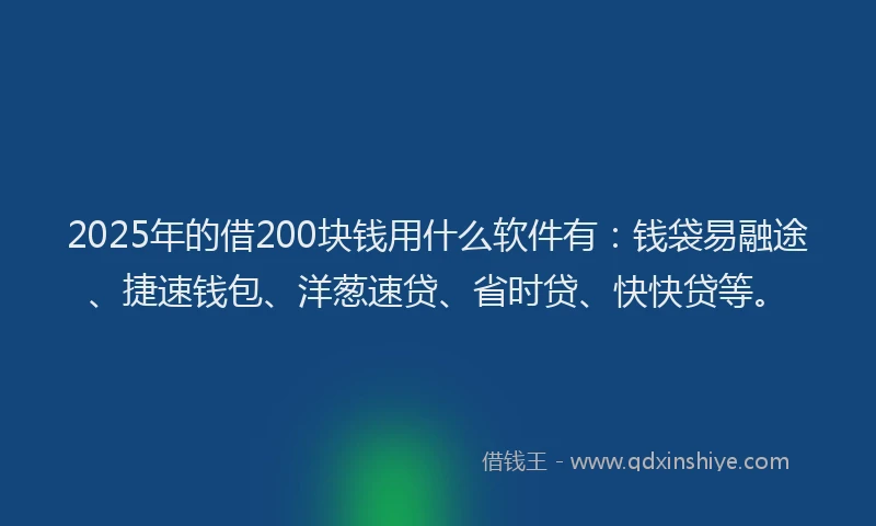 2025年的借200块钱用什么软件有：钱袋易融途、捷速钱包、洋葱速贷、省时贷、快快贷等。