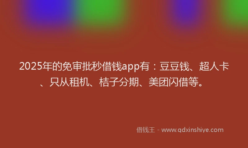 2025年的免审批秒借钱app有：豆豆钱、超人卡、只从租机、桔子分期、美团闪借等。