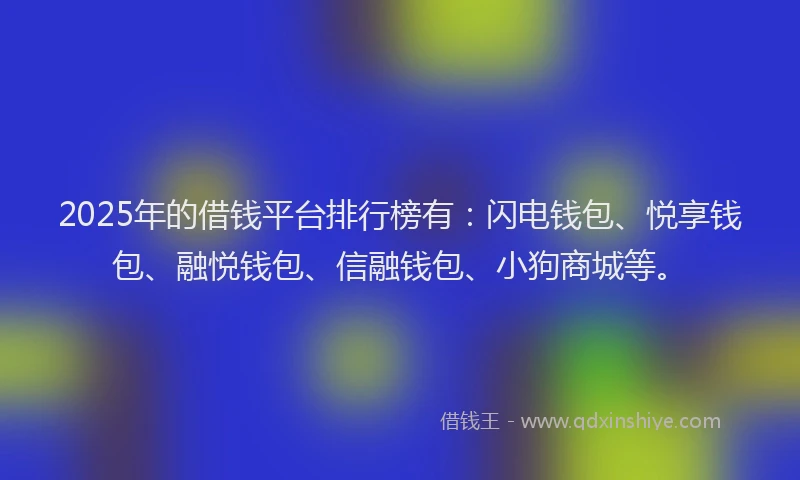 2025年的借钱平台排行榜有：闪电钱包、悦享钱包、融悦钱包、信融钱包、小狗商城等。