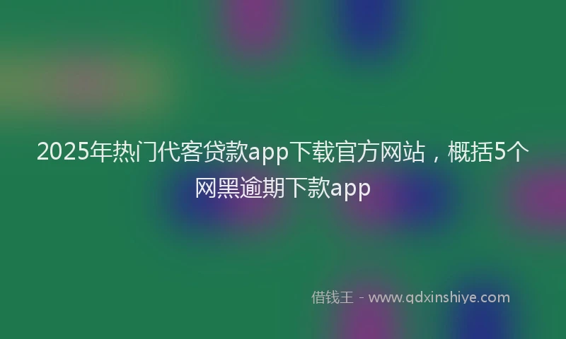 2025年热门代客贷款app下载官方网站，概括5个网黑逾期下款app