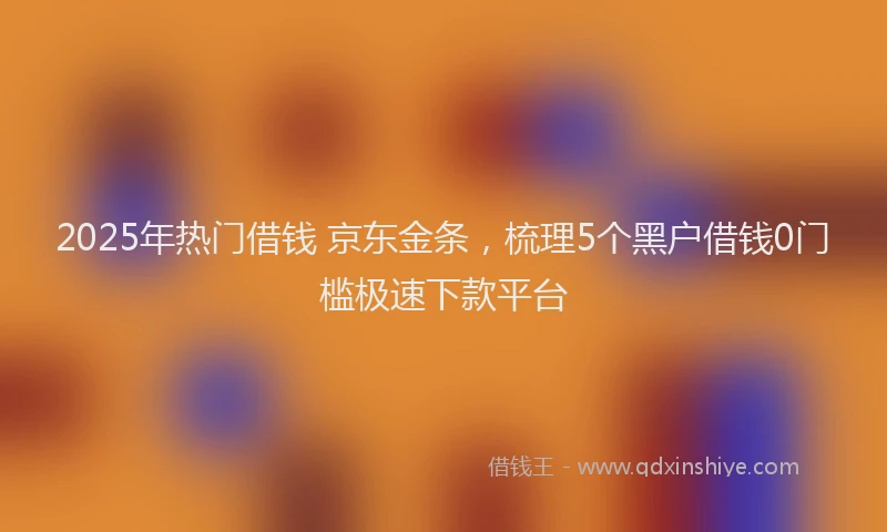 2025年热门借钱 京东金条，梳理5个黑户借钱0门槛极速下款平台