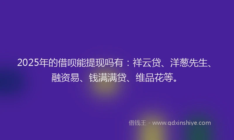 2025年的借呗能提现吗有：祥云贷、洋葱先生、融资易、钱满满贷、维品花等。