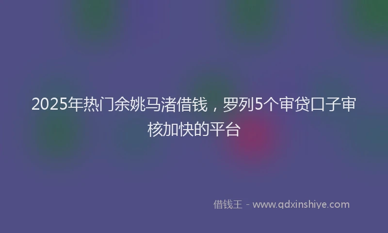 2025年热门余姚马渚借钱，罗列5个审贷口子审核加快的平台