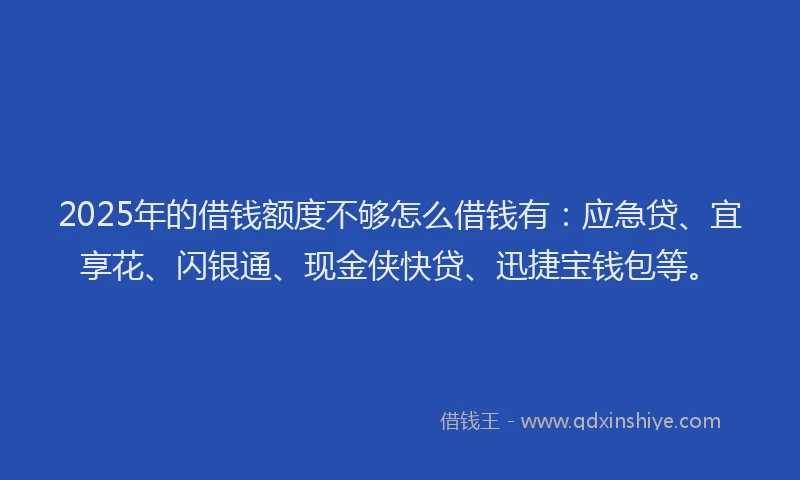 2025年的借钱额度不够怎么借钱有：应急贷、宜享花、闪银通、现金侠快贷、迅捷宝钱包等。