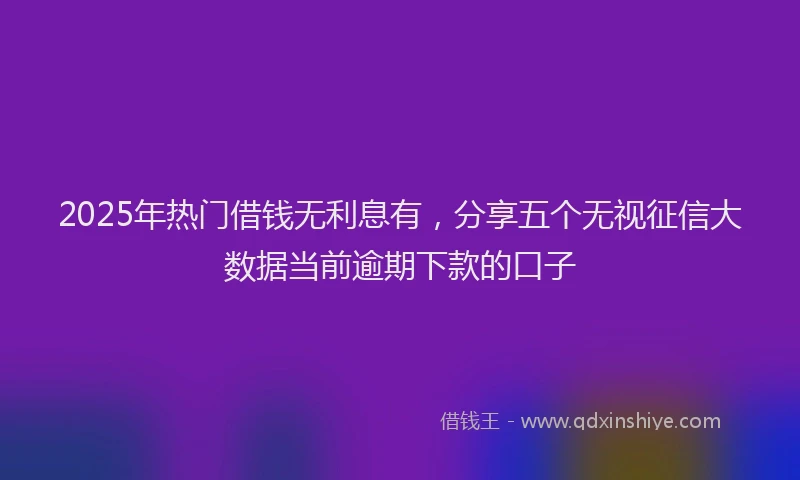 2025年热门借钱无利息有，分享五个无视征信大数据当前逾期下款的口子