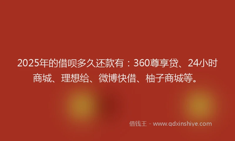 2025年的借呗多久还款有：360尊享贷、24小时商城、理想给、微博快借、柚子商城等。