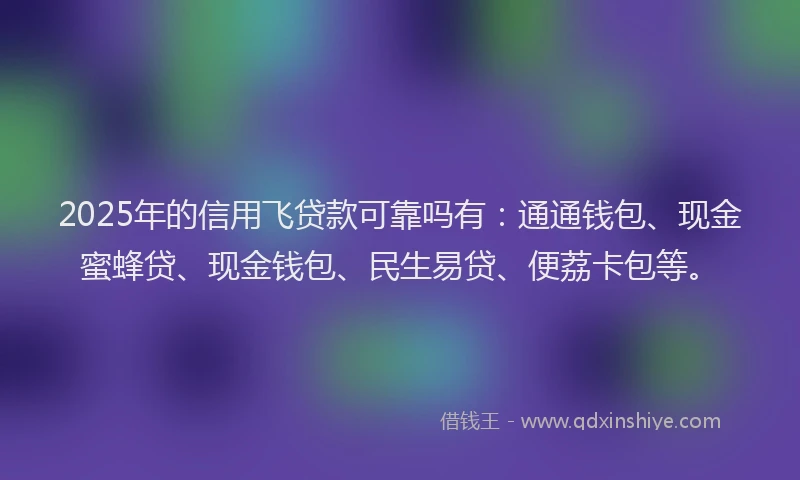 2025年的信用飞贷款可靠吗有：通通钱包、现金蜜蜂贷、现金钱包、民生易贷、便荔卡包等。