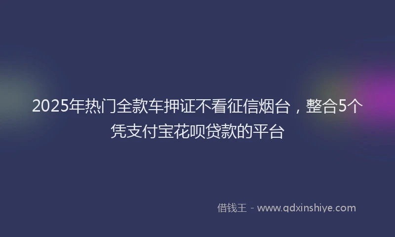 2025年热门全款车押证不看征信烟台，整合5个凭支付宝花呗贷款的平台