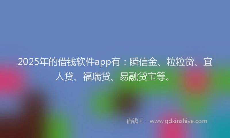 2025年的借钱软件app有：瞬信金、粒粒贷、宜人贷、福瑞贷、易融贷宝等。