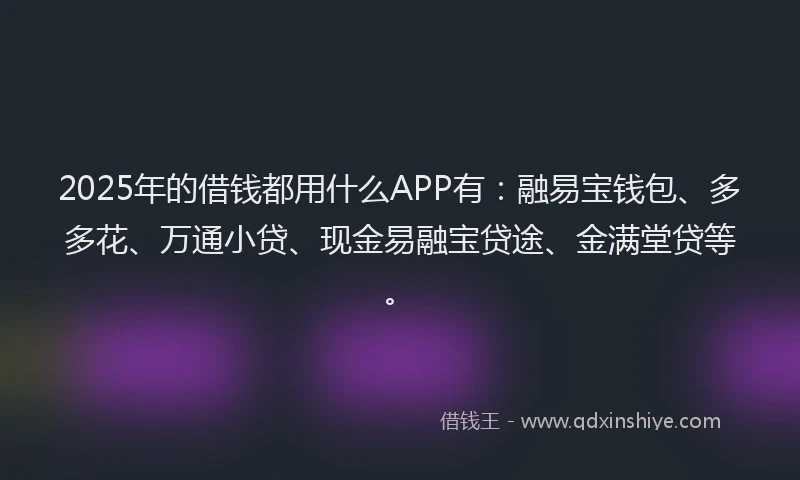 2025年的借钱都用什么APP有：融易宝钱包、多多花、万通小贷、现金易融宝贷途、金满堂贷等。