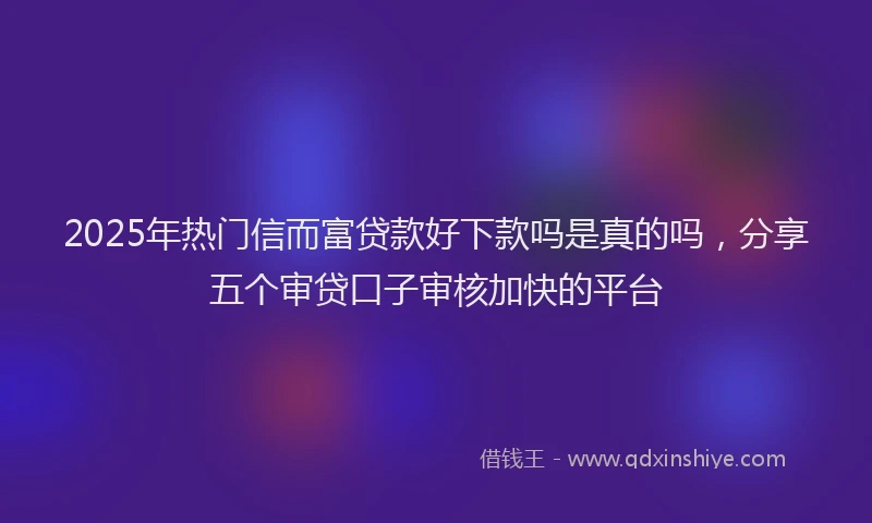 2025年热门信而富贷款好下款吗是真的吗，分享五个审贷口子审核加快的平台