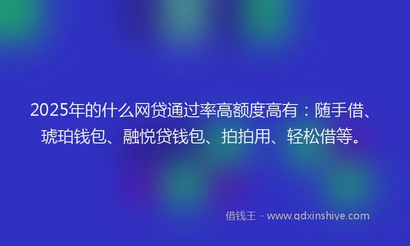 2025年的什么网贷通过率高额度高有：随手借、琥珀钱包、融悦贷钱包、拍拍用、轻松借等。