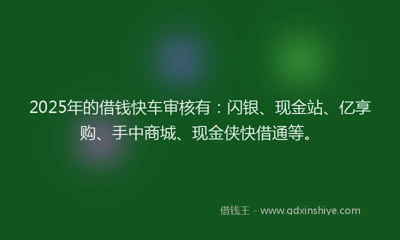 2025年的借钱快车审核有：闪银、现金站、亿享购、手中商城、现金侠快借通等。
