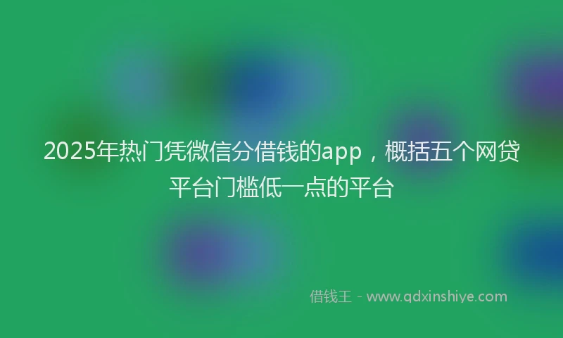 2025年热门凭微信分借钱的app，概括五个网贷平台门槛低一点的平台
