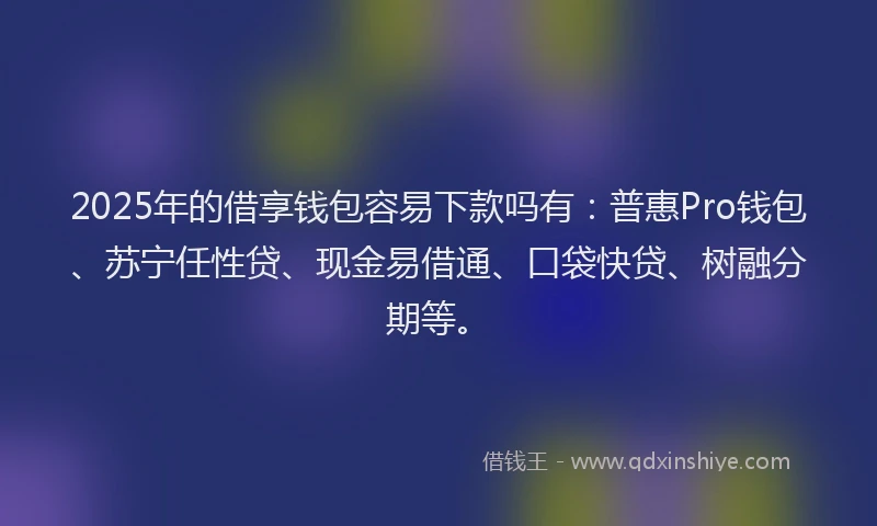 2025年的借享钱包容易下款吗有：普惠Pro钱包、苏宁任性贷、现金易借通、口袋快贷、树融分期等。