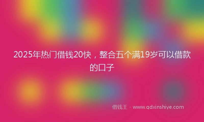 2025年热门借钱20快，整合五个满19岁可以借款的口子